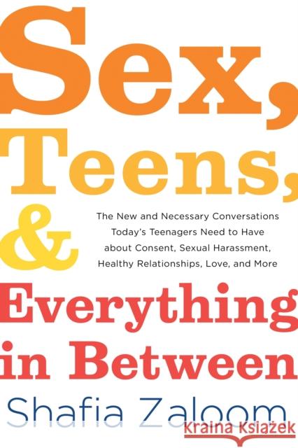 Sex, Teens, and Everything in Between: The New and Necessary Conversations Today's Teenagers Need to Have about Consent, Sexual Harassment, Healthy Re Shafia Zaloom 9781492680086 Sourcebooks