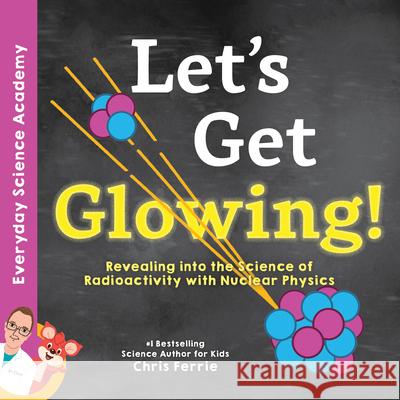Let's Get Glowing!: Revealing the Science of Radioactivity with Nuclear Physics Chris Ferrie 9781492680666