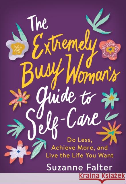 The Extremely Busy Woman's Guide to Self-Care: Do Less, Achieve More, and Live the Life You Want Suzanne Falter 9781492698531