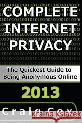 Complete Internet Privacy: The Quickest Guide to Being Anonymous Online Craig Cox 9781492702665 Createspace