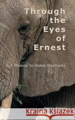 Through the Eyes of Ernest: A Memoir to Honor Elephants D. McFee 9781492703792 Createspace