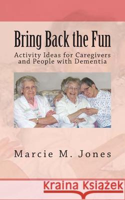 Bring Back the Fun: Activity Ideas for Caregivers and People with Dementia Marcie M. Jones 9781492708445 Createspace