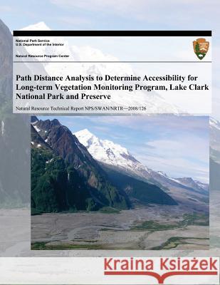 Path Distance Analysis to Determine Accessibility for Long-term Vegetation Monitoring Program, Lake Clark National Park and Preserve National Park Service 9781492714934 Createspace