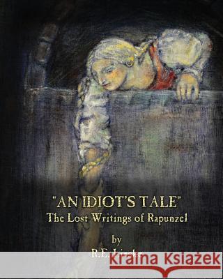 An Idiot's Tale: The Lost Writings of Rapunzel R. E. Lieske 9781492715702