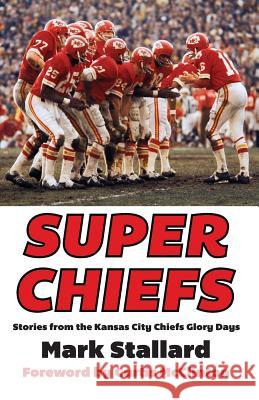 Super Chiefs: Stories from the Kansas City Chiefs Glory Days Mark Stallard 9781492720782