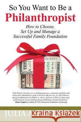 So You Want to Be a Philanthropist: How to Choose, Set Up and Manage a Successful Family Foundation Julia a. Kittross 9781492722335 Createspace