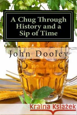 A Chug Through History and a Sip of Time: The Brews That Changed the World and How to Make Them John Edward Dooley 9781492725336 Createspace