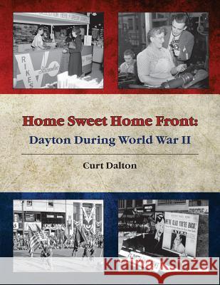 Home Sweet Home Front: Dayton During World War II Curt Dalton 9781492731856 Createspace