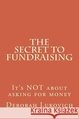 The Secret to Fundraising: It's NOT about asking for money Lukovich, Deborah 9781492732112 Createspace