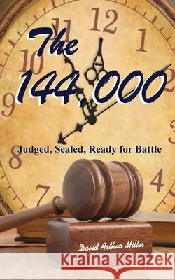 The 144,000: Judged, Sealed, Ready for Battle David Arthur Miller 9781492735441