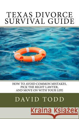 Texas Divorce Survival Guide: How To Choose the Right Lawyer, Avoid Common Mistakes and Move on with Your Life Todd, David 9781492738039 Createspace