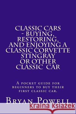 Classic Cars - Buying, Restoring, and Enjoying a Classic Corvette Stingray or Other Classic Car: A pocket guide for beginners to buy their first class Powell, Bryan 9781492739074