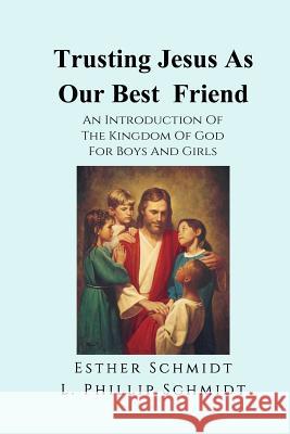 Trusting Jesus as Our Best Friend: An Introduction of the Kingdom of God for Boys and Girls Esther Schmidt L. Phillip Schmidt 9781492742500 Createspace