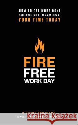 Fire Free Work Day: How To Get More Done, Have More Fun & Take Control Of Your Time Today Abrahams, Richard 9781492746058 Createspace