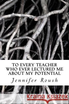 To Every Teacher Who Ever Lectured Me About My Potential: A Novella Roush, Jennifer 9781492746294 Createspace
