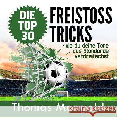 Die Top 30 Freistoss-Tricks: Verdreifache deine Tore aus Standards! Mangold, Thomas 9781492746485