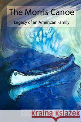 The Morris Canoe: Legacy of an American Family Kathryn Hilliard Klos 9781492746911 Createspace