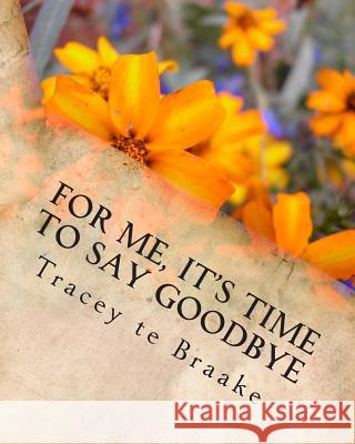 For Me, It's Time To Say Goodbye: Love is strong yet delicate it can be broken. To truly love is to understand this. To be in love is to respect this. Te Braake, Tracey 9781492747536 John Wiley & Sons