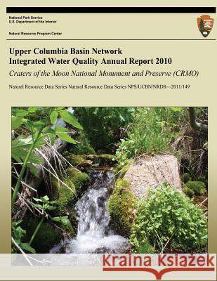 Upper Columbia Basin Network Integrated Water Quality Annual Report 2010: Craters of the Moon National Monument and Preserve (CRMO): Natural Resource Starkey, Eric N. 9781492750468 Createspace
