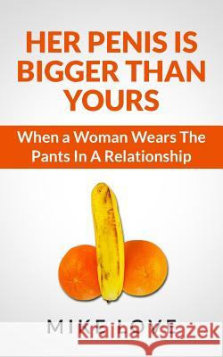 Her Penis Is Bigger Than Yours: When a Woman Wears The Pants In A Relationship Love, Mike 9781492755975