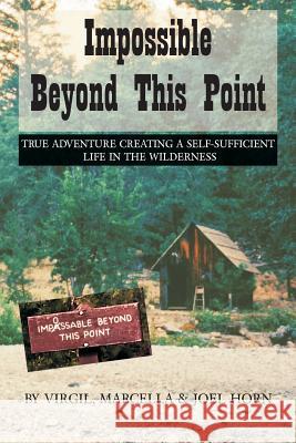 Impossible Beyond This Point: True Adventure Creating a Self-Sufficient Life in the Wilderness Joel Horn Virgil Horn Marcella Horn 9781492756699 Createspace