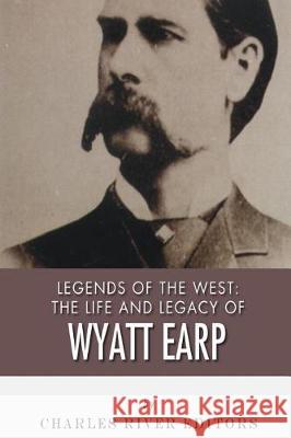 Legends of the West: The Life and Legacy of Wyatt Earp Charles River Editors 9781492758006 Createspace Independent Publishing Platform