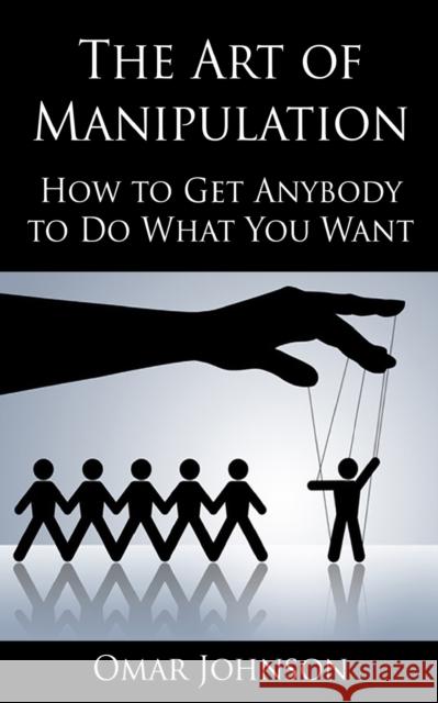 The Art Of Manipulation: How to Get Anybody to Do What You Want Johnson, Omar 9781492760528 Createspace