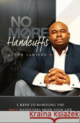 No More Handcuffs: 5 Keys To Removing The Mental Handcuffs From Your Life Jamison, Alton 9781492760818 Createspace