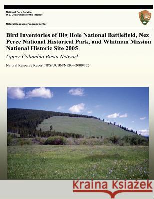 Bird Inventories of Big Hole National Battlefield, Nez Perce National Historical Park, and Whitman Mission National Historic Site 2005: Upper Columbia Rita Dixon Lisa K. Garrett National Park Service 9781492763321 Createspace