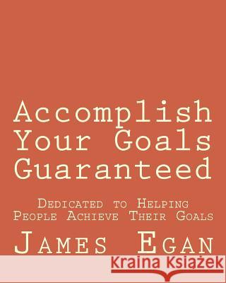 Accomplish Your Goals Guaranteed: Dedicated to Helping People Achieve Their Goals James M. Egan 9781492763833 Createspace