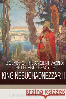 Legends of the Ancient World: The Life and Legacy of King Nebuchadnezzar II Charles River Editors 9781492767992 Createspace Independent Publishing Platform