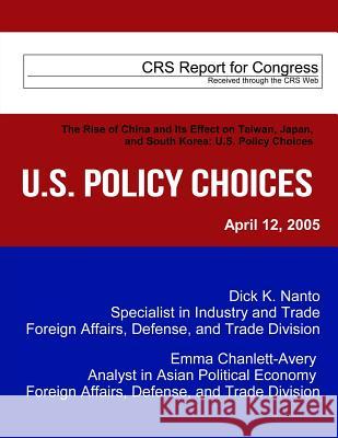 The Rise of China and Its Effect on Taiwan, Japan, and South Korea: U.S. Policy Choices Congressional Research Service 9781492769385 Createspace