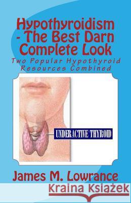 Hypothyroidism - The Best Darn Complete Look: Two Popular Hypothyroid Resources Combined James M. Lowrance 9781492772309