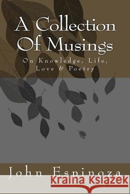 A Collection of Musings: On Knowledge, Life, Love & Poetry John D. Espinoza 9781492773115 Createspace