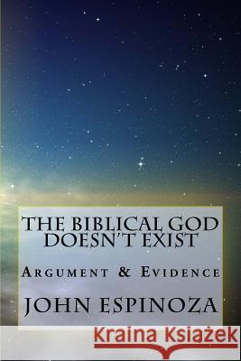 The Biblical God Doesn't Exist: Argument & Evidence John D. Espinoza 9781492773290 Createspace