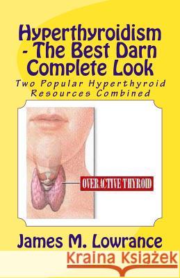 Hyperthyroidism - The Best Darn Complete Look: Two Popular Hyperthyroid Resources Combined James M. Lowrance 9781492775263 Createspace