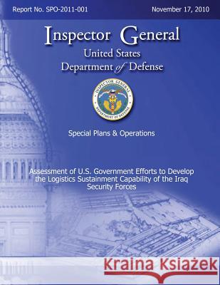 Special Plans & Operations Report No. SPO-2011-001 - Assessment of U.S. Government Efforts to Develop the Logistics Sustainment Capability of the Iraq Defense, Department Of 9781492780373 Createspace