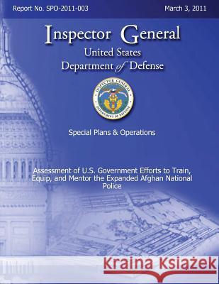 Special Plans & Operations Report No. SPO-2011-003 - Assessment of U.S. Government Efforts to Train, Equip, and Mentor the Expanded Afghan National Po Defense, Department Of 9781492780489 Createspace