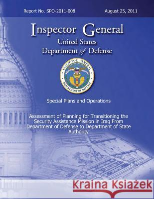 Special Plans and Operations Report No. SPO-2011-008 - Assessment of Planning for Transitioning the Security Assistance Mission in Iraq From Departmen Defense, Department Of 9781492780632 Createspace