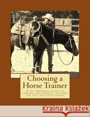 Choosing a Horse Trainer: A no nonsense guide to finding the perfect trainer for you and your horse Nelson, Jeanne Marie 9781492781899 Createspace