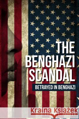 The Benghazi Scandal: Betrayed In Benghazi Parker, Richard S. 9781492785910 Createspace