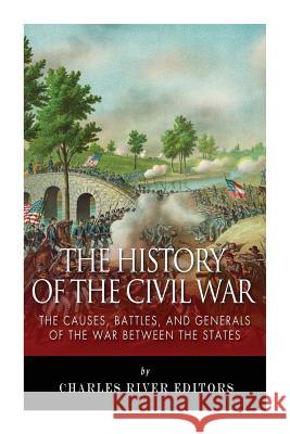 The History of the Civil War: The Causes, Battles, and Generals of the War Between the States Charles River Editors 9781492787631 Createspace
