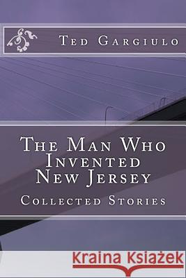 The Man Who Invented New Jersey: Collected Stories Ted, Jr. Gargiulo 9781492790204 Createspace