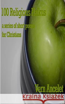 100 Religious Haikus: a series of short poems for Christians Ancelet Jr, Vern Julius 9781492794028 Createspace