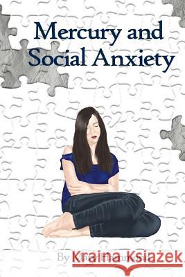 Mercury and Social Anxiety: Why Limiting Your Exposure to Mercury Can Ease Shyness, Anxiety and Depression Mary Hammond 9781492803362 Createspace