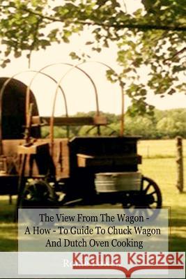 The View From The Wagon - A How-To Guide to Chuck Wagon and Dutch Oven Cooking Powell, Ronie 9781492805014 Createspace