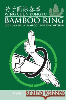 Wing Chun Kung Fu Bamboo Ring: Martial Methods and Details of the Jook Wan Heun of Wing Chun Rea, Tyler 9781492811435