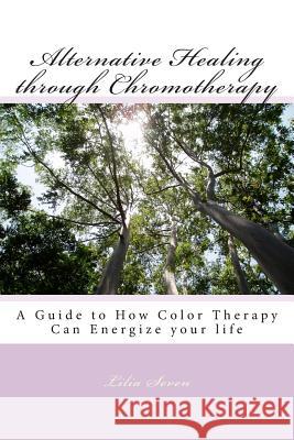 Alternative Healing through Chromotherapy: A Guide to How Color Therapy Can Energize your life Seven, Lilia 9781492811442 Createspace
