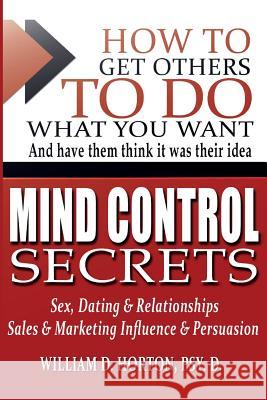 Secret Mind Control: How To Get others To Do What You Want Horton Psy D., William 9781492815563