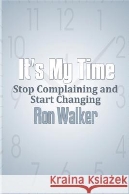 It's My Time: Stop Complaining and Start Changing Ron Walker 9781492817024 Createspace